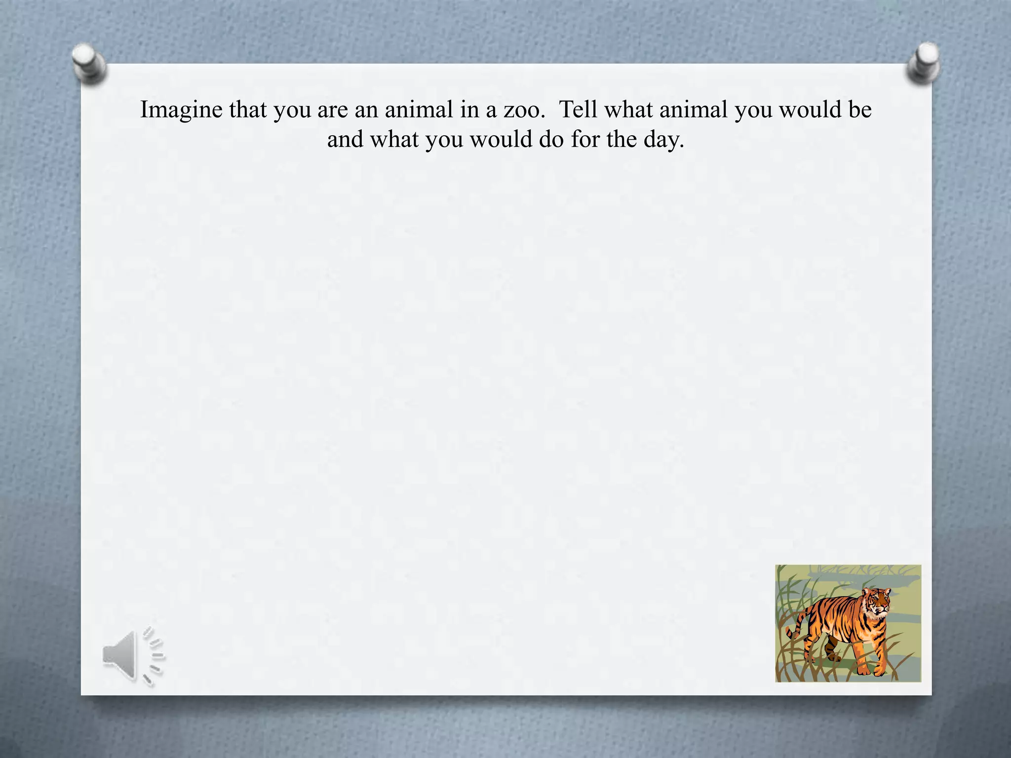 Imagine that you are an animal in a zoo. Tell what animal you would be
and what you would do for the day.
 