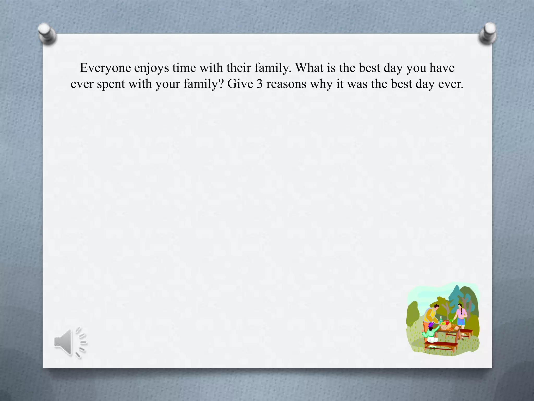 Everyone enjoys time with their family. What is the best day you have
ever spent with your family? Give 3 reasons why it was the best day ever.
 
