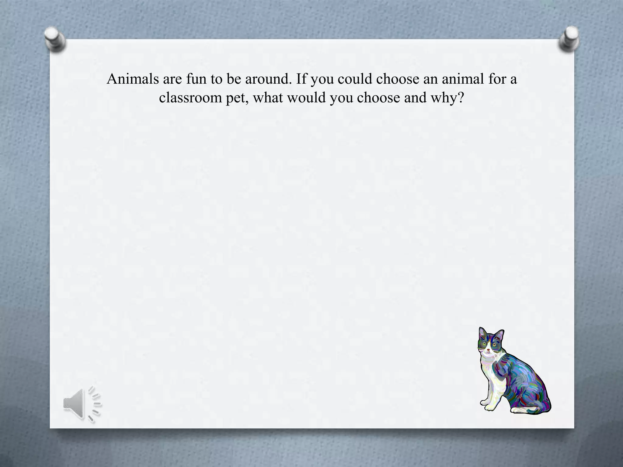 Animals are fun to be around. If you could choose an animal for a
classroom pet, what would you choose and why?
 