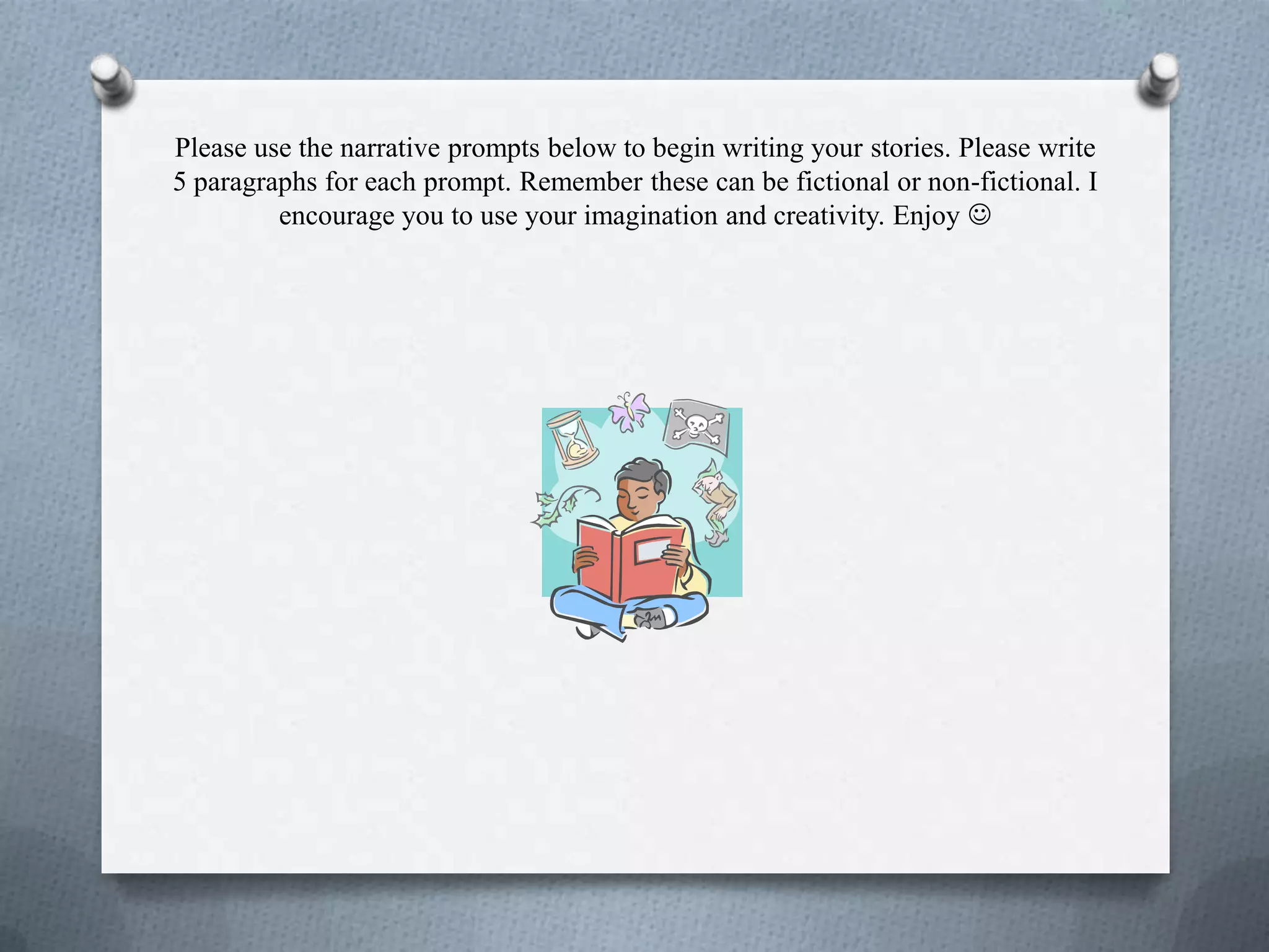 Please use the narrative prompts below to begin writing your stories. Please write
5 paragraphs for each prompt. Remember these can be fictional or non-fictional. I
encourage you to use your imagination and creativity. Enjoy 
 