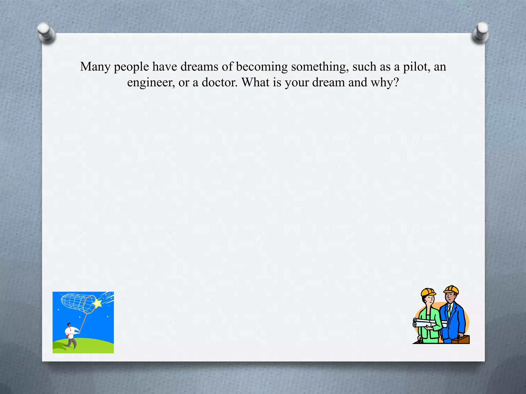 Many people have dreams of becoming something, such as a pilot, an
engineer, or a doctor. What is your dream and why?
 