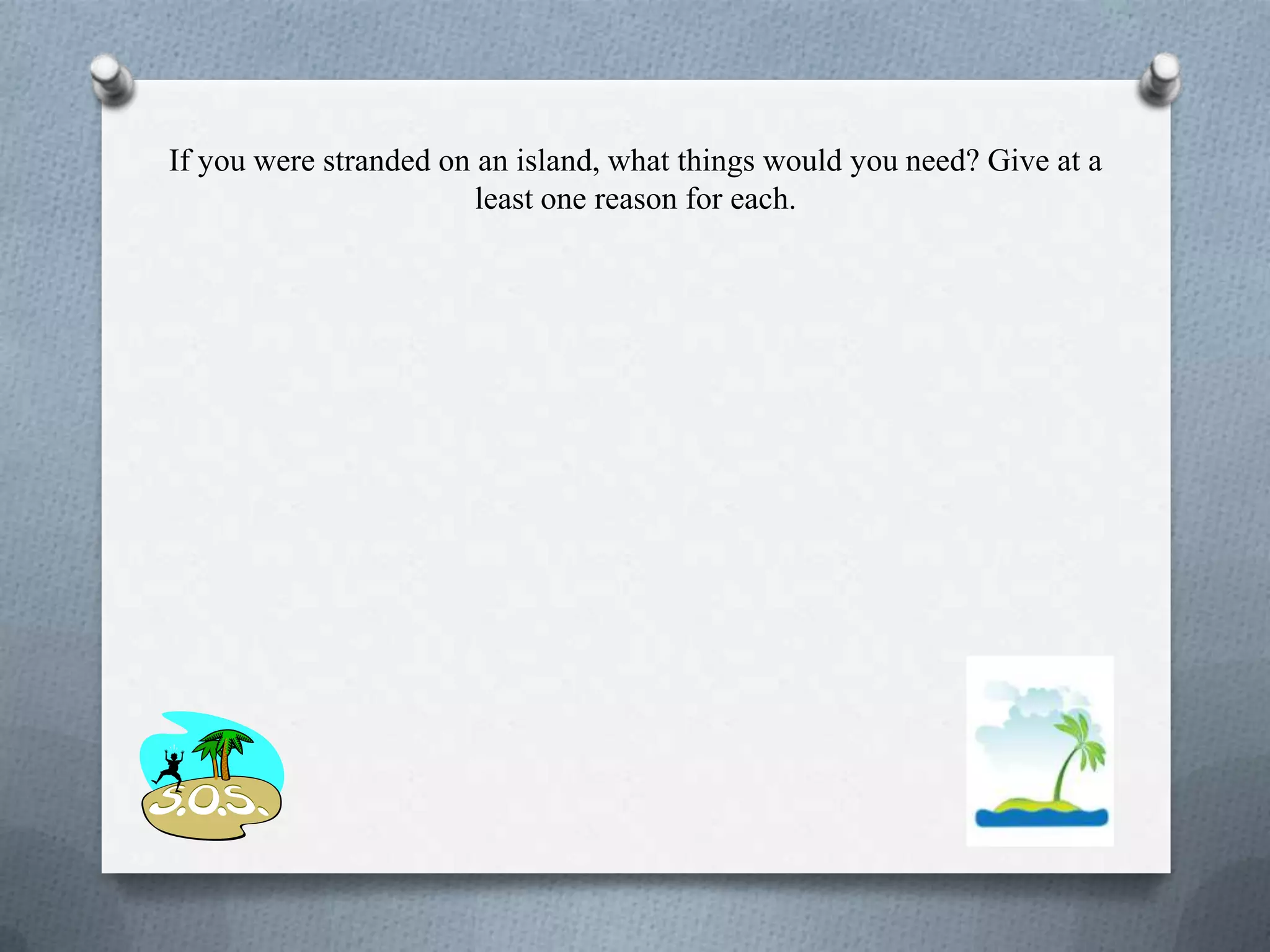 If you were stranded on an island, what things would you need? Give at a
least one reason for each.
 