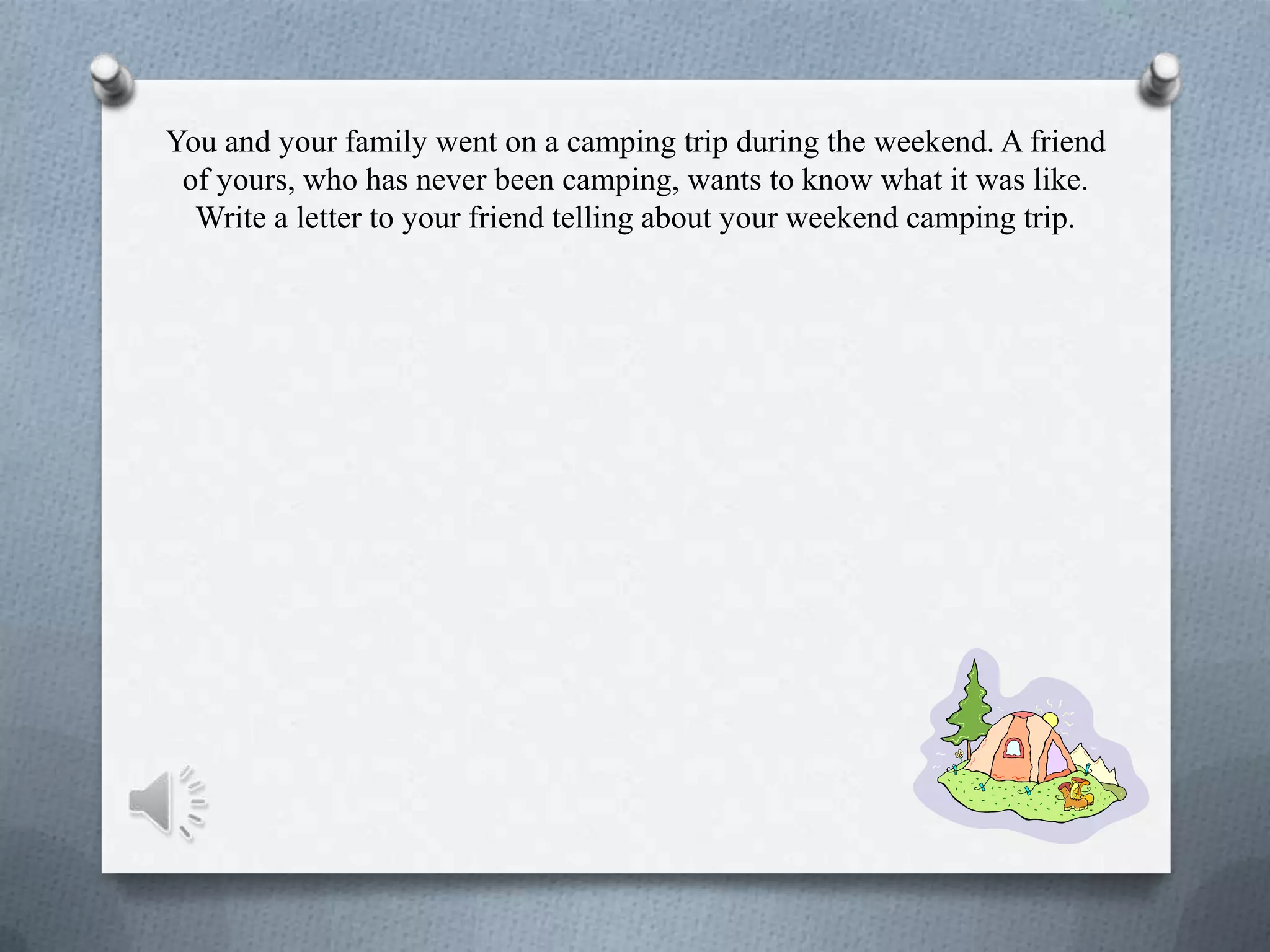 You and your family went on a camping trip during the weekend. A friend
of yours, who has never been camping, wants to know what it was like.
Write a letter to your friend telling about your weekend camping trip.
 