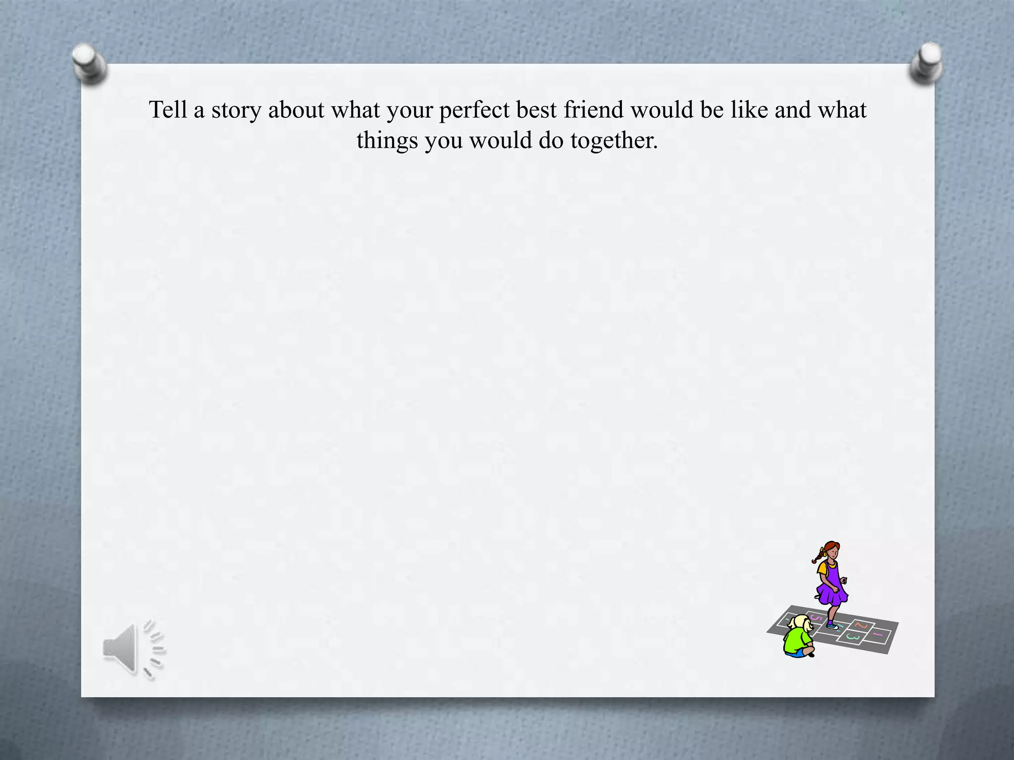 Tell a story about what your perfect best friend would be like and what
things you would do together.
 