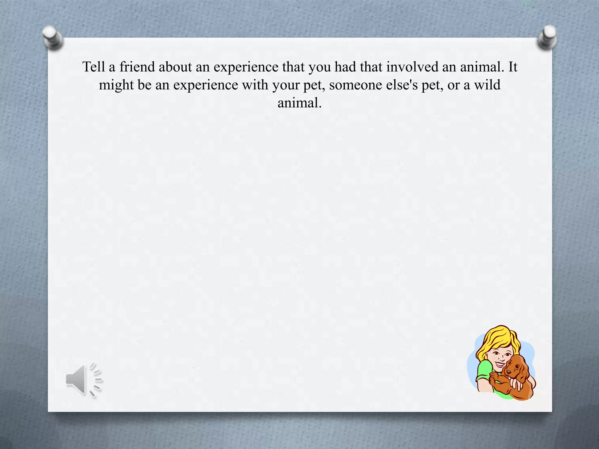 Tell a friend about an experience that you had that involved an animal. It
might be an experience with your pet, someone else's pet, or a wild
animal.
 