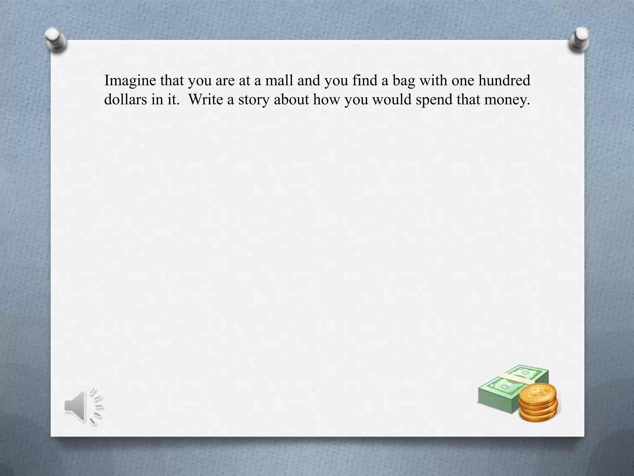 Imagine that you are at a mall and you find a bag with one hundred
dollars in it. Write a story about how you would spend that money.
 