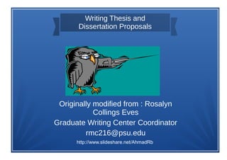 Writing Thesis and
Dissertation Proposals
Originally modified from : Rosalyn
Collings Eves
Graduate Writing Center Coordinator
rmc216@psu.edu
http://www.slideshare.net/AhmadRb
 