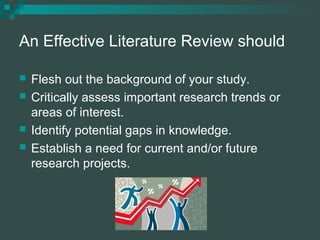 An Effective Literature Review should
 Flesh out the background of your study.
 Critically assess important research tre...