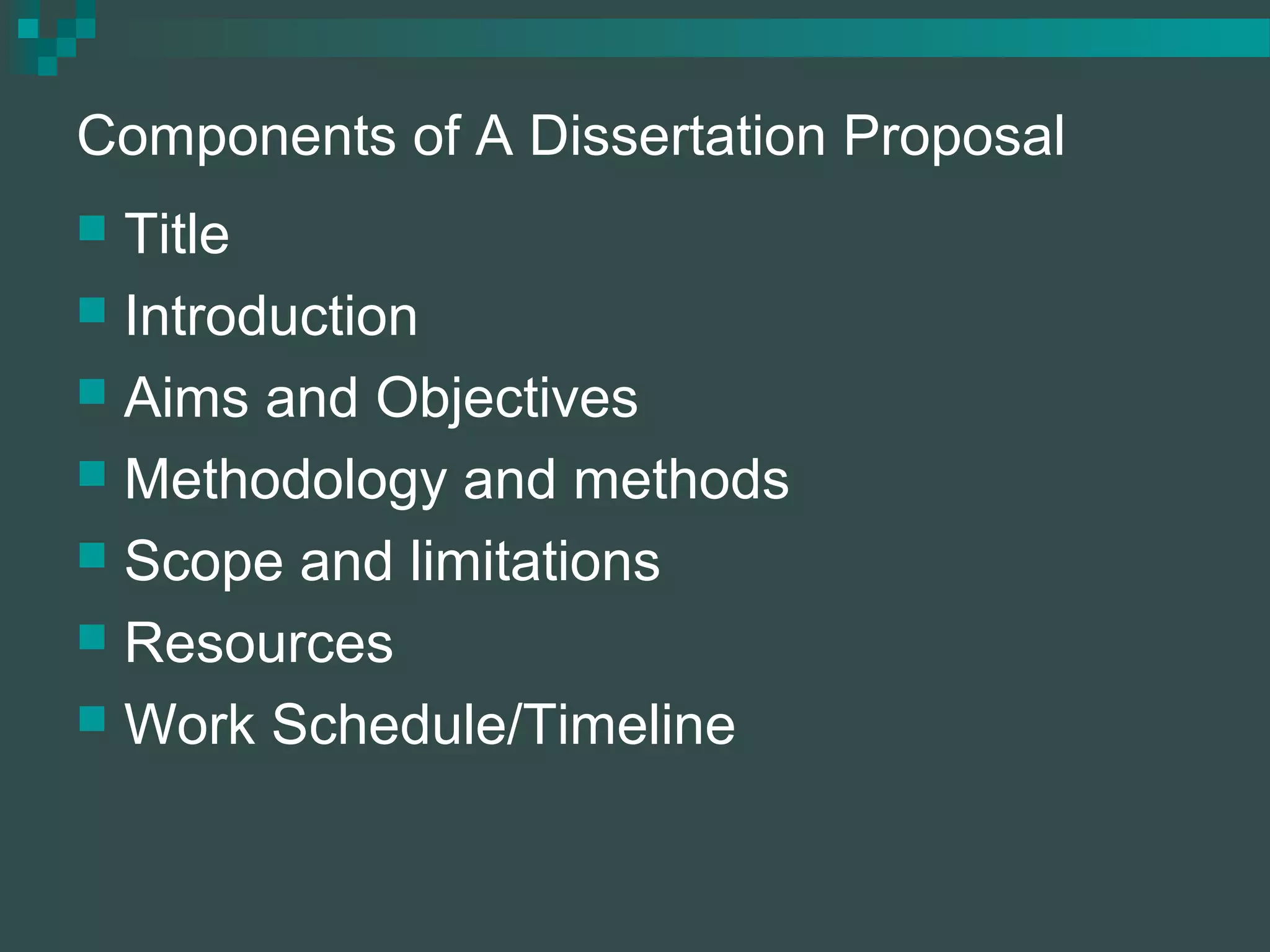 Components of A Dissertation Proposal
 Title
 Introduction
 Aims and Objectives
 Methodology and methods
 Scope and limitations
 Resources
 Work Schedule/Timeline
 