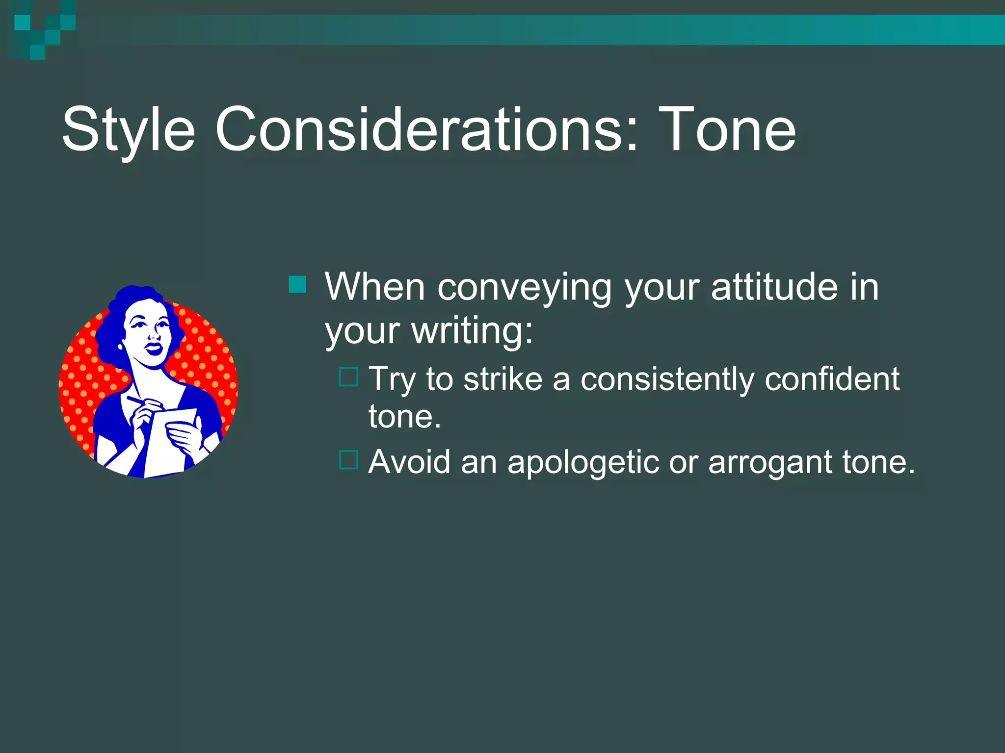 Style Considerations: Tone
 When conveying your attitude in
your writing:
 Try to strike a consistently confident
tone.
 Avoid an apologetic or arrogant tone.
 