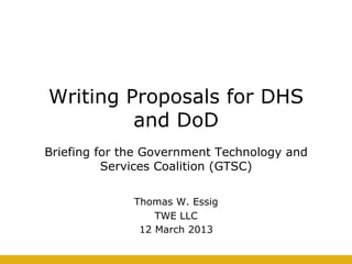Writing Proposals for DHS
and DoD
Briefing for the Government Technology and
Services Coalition (GTSC)
Thomas W. Essig
TWE LLC
12 March 2013
 