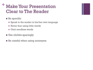 + MakeYour Presentation
Clear to The Reader
n Be specific
n Speak to the reader in his/her own language
n Never fear using little words
n Omit needless words
n Use clichés sparingly
n Be careful when using acronyms
 