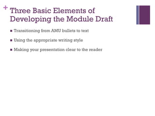 + Three Basic Elements of
Developing the Module Draft
n Transitioning from AMU bullets to text
n Using the appropriate writing style
n Making your presentation clear to the reader
 