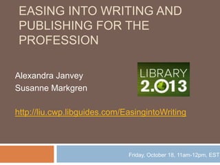 EASING INTO WRITING AND
PUBLISHING FOR THE
PROFESSION
Alexandra Janvey
Susanne Markgren
http://liu.cwp.libguides.com/EasingintoWriting

Friday, October 18, 11am-12pm, EST

 