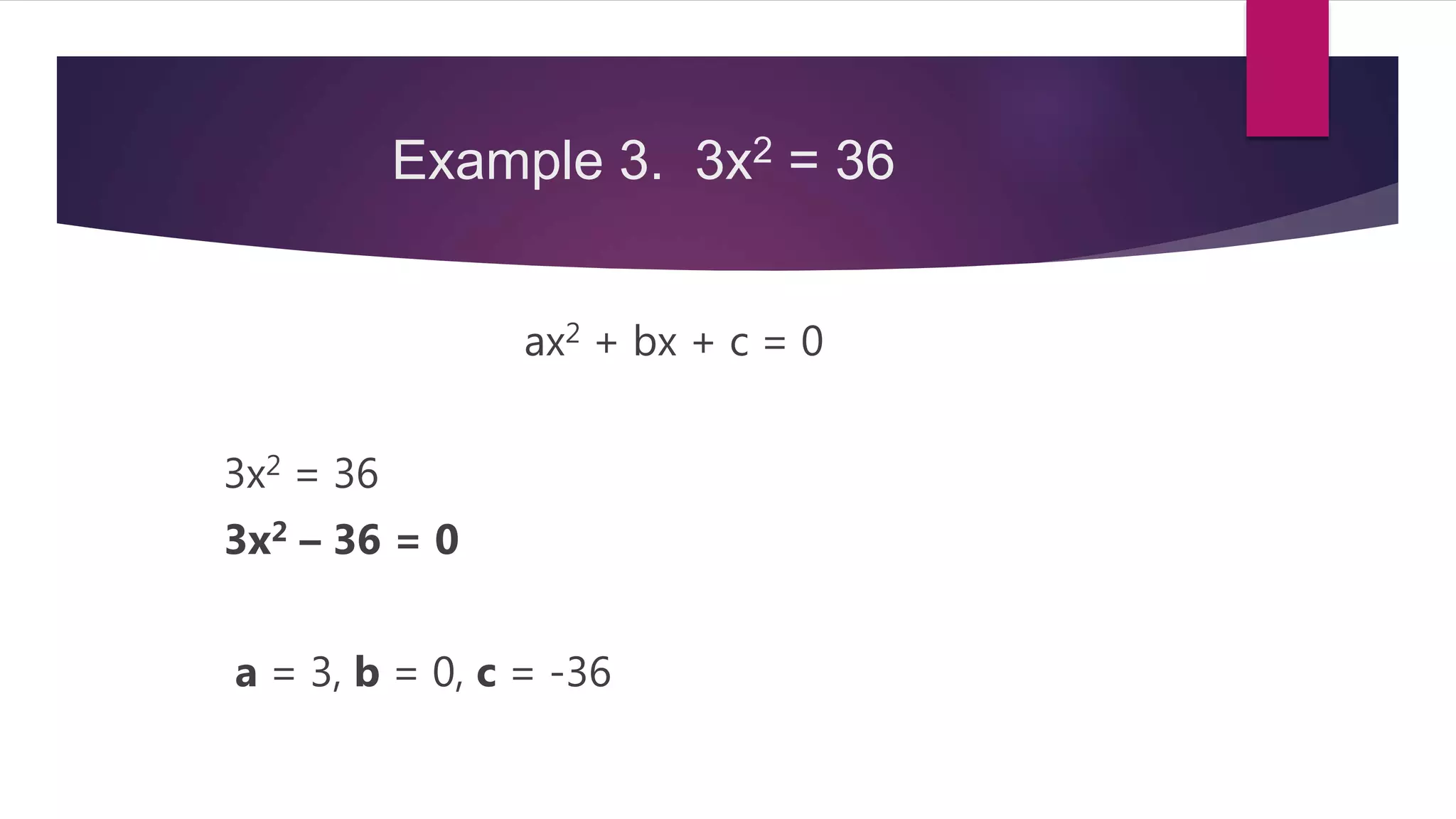 Example 3. 3x2 = 36
ax2 + bx + c = 0
3x2 = 36
3x2 – 36 = 0
a = 3, b = 0, c = -36
