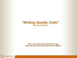 “Writing Quality Code”
By Indika Maligaspe
““Give a man a fish and you feed him for a dayGive a man a fish and you feed him for a day
Teach him how to fish and you feed him for a lifetime”Teach him how to fish and you feed him for a lifetime”
 