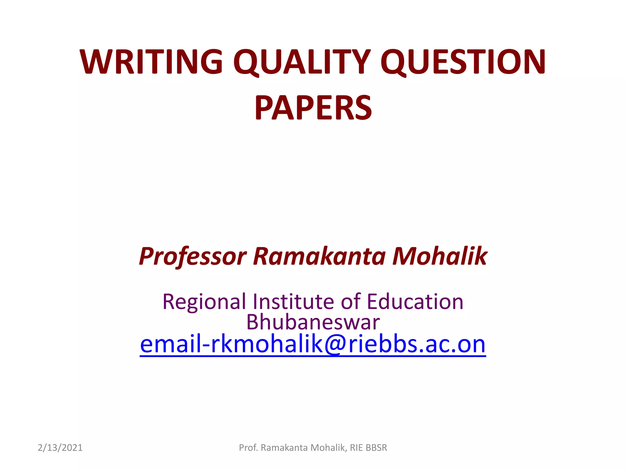 WRITING QUALITY QUESTION
PAPERS
Professor Ramakanta Mohalik
Regional Institute of Education
Bhubaneswar
email-rkmohalik@riebbs.ac.on
2/13/2021 Prof. Ramakanta Mohalik, RIE BBSR