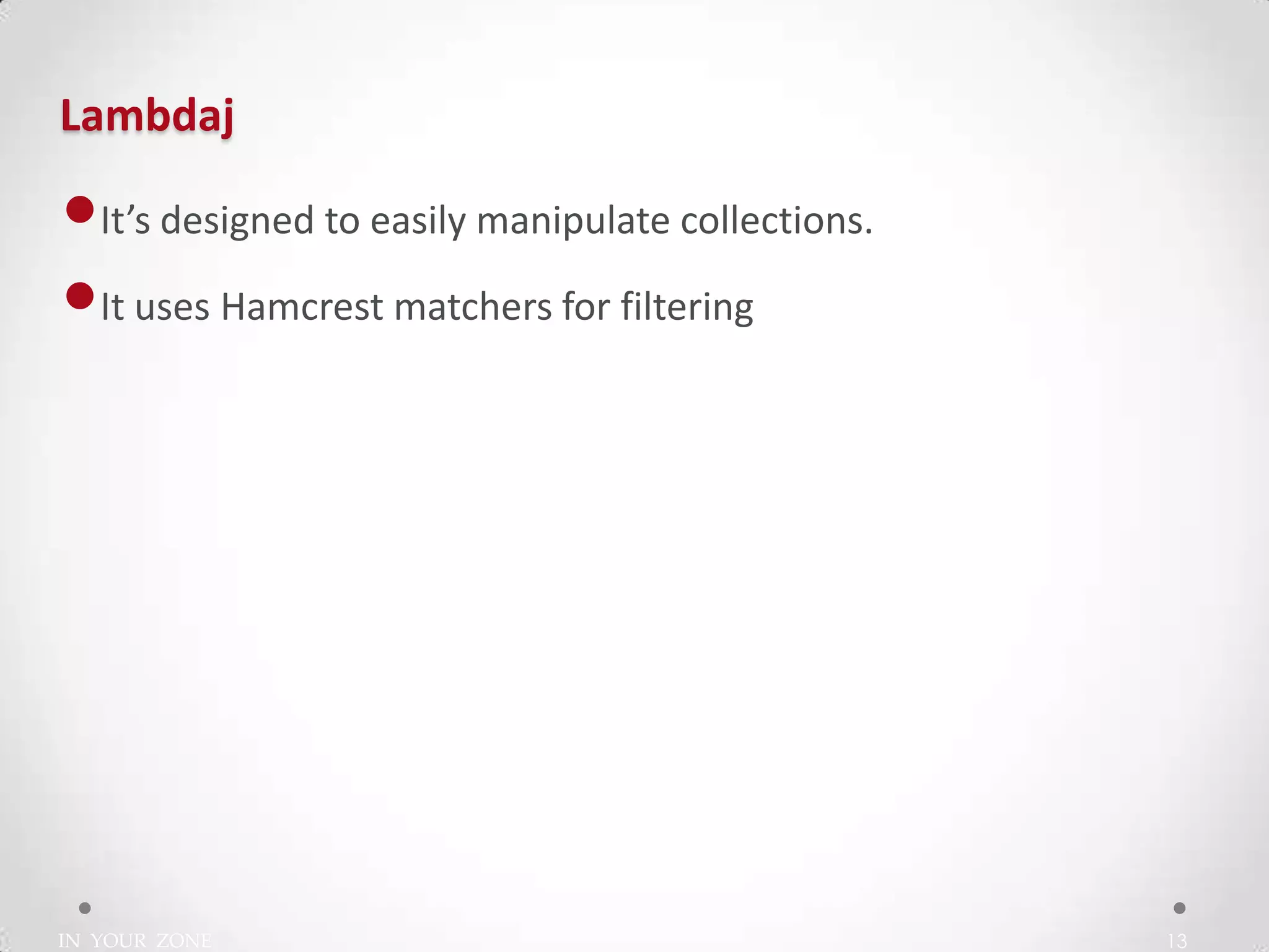 IN YOUR ZONE
Lambdaj
13
•It’s designed to easily manipulate collections.
•It uses Hamcrest matchers for filtering
 