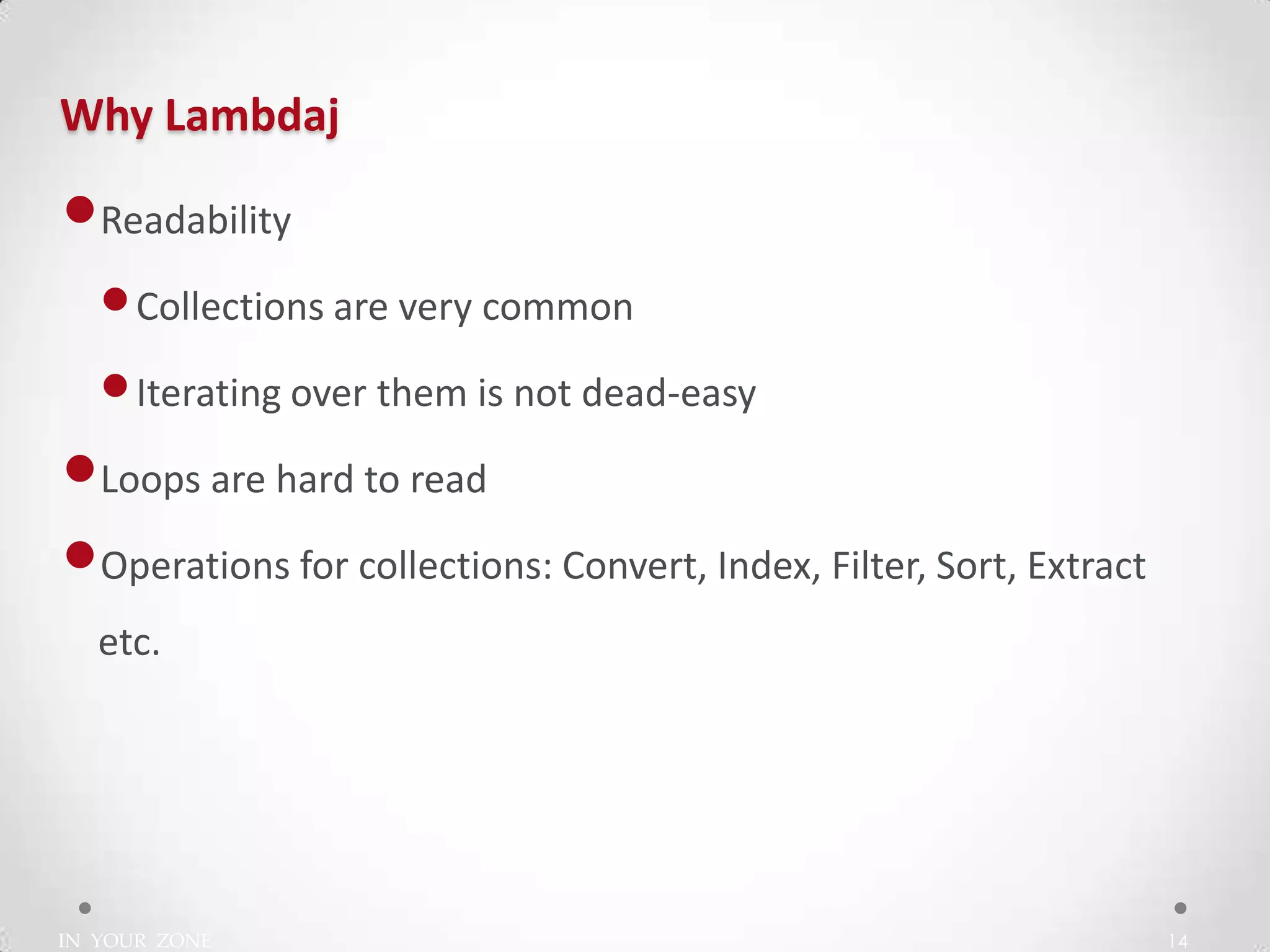 IN YOUR ZONE
Why Lambdaj
14
•Readability
•Collections are very common
•Iterating over them is not dead-easy
•Loops are hard to read
•Operations for collections: Convert, Index, Filter, Sort, Extract
etc.
 