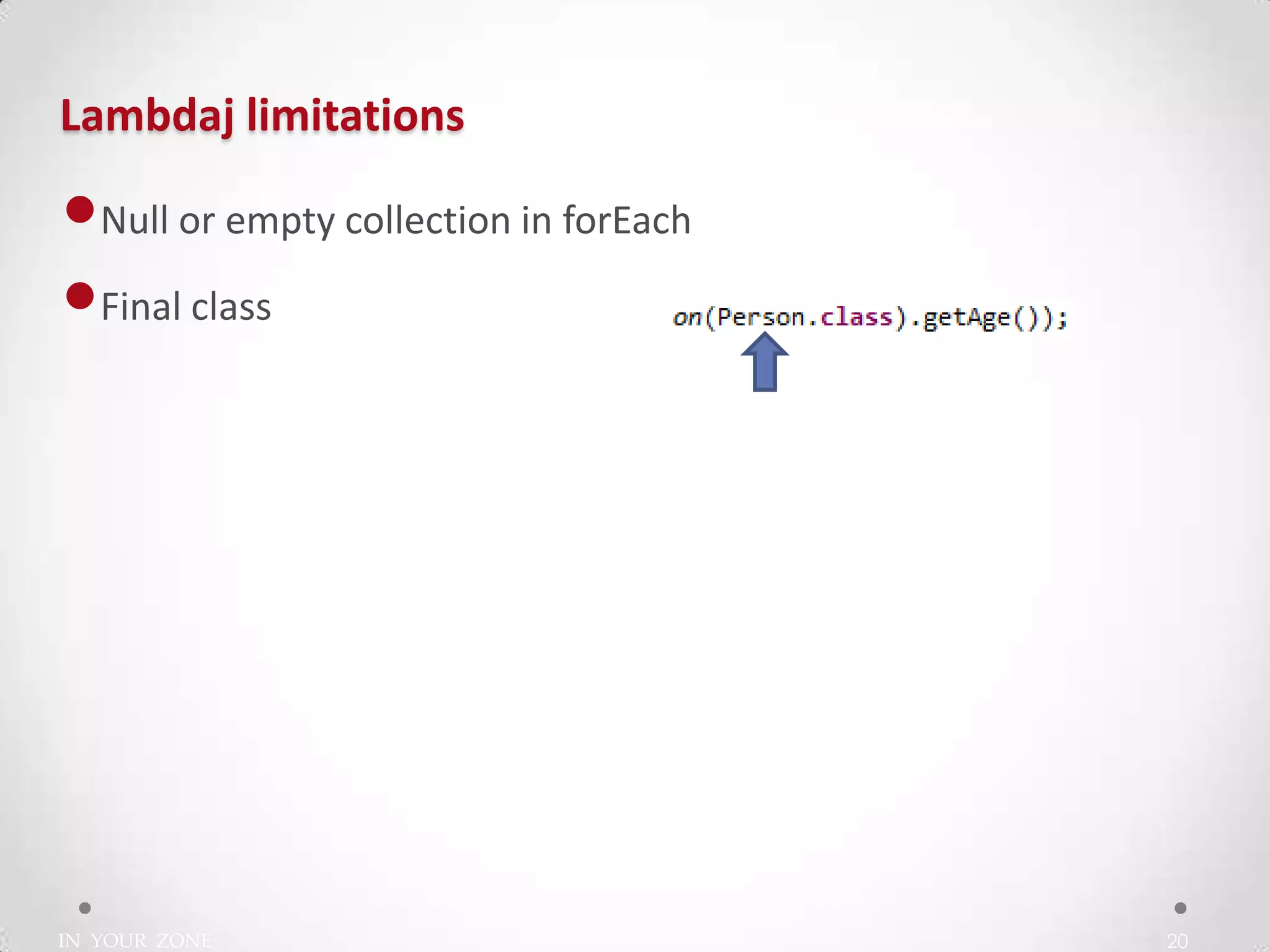 IN YOUR ZONE
Lambdaj limitations
20
•Null or empty collection in forEach
•Final class
 
