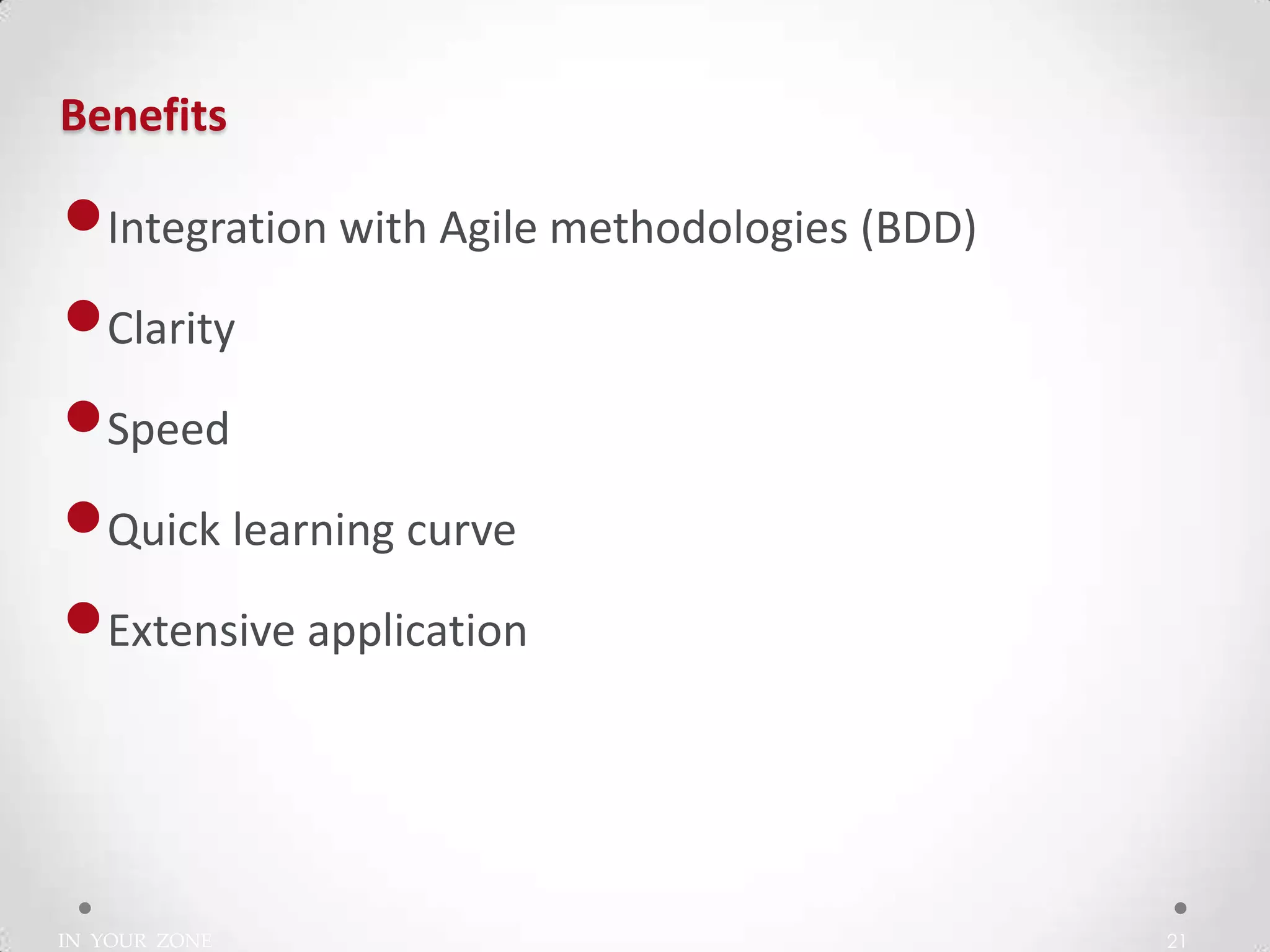 IN YOUR ZONE
Benefits
21
•Integration with Agile methodologies (BDD)
•Clarity
•Speed
•Quick learning curve
•Extensive application
 