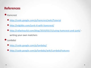 IN YOUR ZONE
References
23
•Hamcrest
• http://code.google.com/p/hamcrest/wiki/Tutorial
• http://edgibbs.com/junit-4-with-hamcrest/
• http://rafaelnaufal.com/blog/2010/03/15/using-hamcrest-and-junit/ -
writing your own matchers
•LambdaJ
• http://code.google.com/p/lambdaj/
• http://code.google.com/p/lambdaj/wiki/LambdajFeatures
 