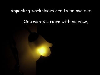 Appealing workplaces are to be avoided.

      One wants a room with no view,
 