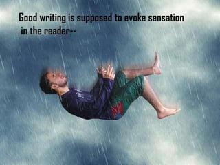 Good writing is supposed to evoke sensation
in the reader--
 
