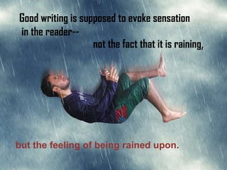 Good writing is supposed to evoke sensation
in the reader--
                   not the fact that it is raining,




but the feeling of being rained upon.
 