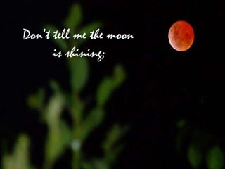 Don’t tell me the moon
      is shining;
 