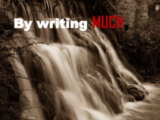 By writing MUCH,
 