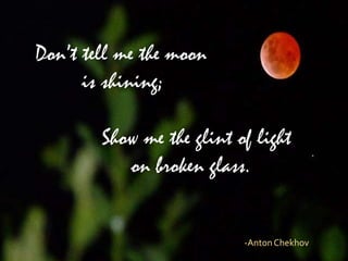 Don’t tell me the moon
      is shining;

        Show me the glint of light
           on broken glass.


                           -Anton Chekhov
 