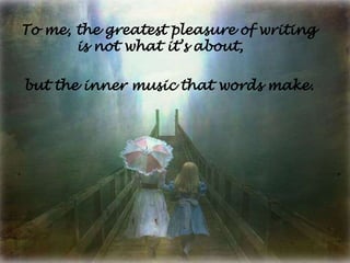 To me, the greatest pleasure of writing
       is not what it’s about,

but the inner music that words make.
 