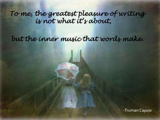 To me, the greatest pleasure of writing
       is not what it’s about,

but the inner music that words make.




                                -Truman Capote
 