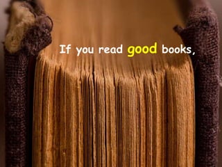 If you read   good books,
 