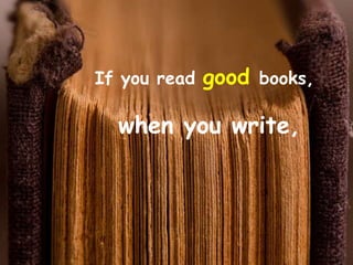If you read   good books,

  when you write,
 