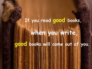 If you read   good books,

      when you write,
good books will come out of you.
 