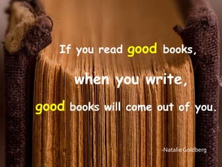 If you read   good books,

      when you write,
good books will come out of you.


                       -Natalie Goldberg
 