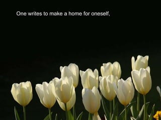 One writes to make a home for oneself,
 