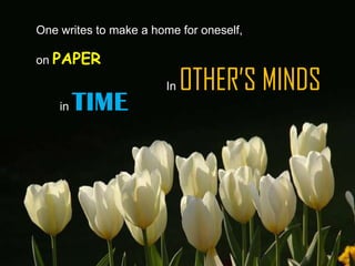 One writes to make a home for oneself,

on PAPER

                       In   OTHER’S MINDS
    in   TIME
 