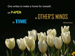 One writes to make a home for oneself,

on PAPER

                       In   OTHER’S MINDS
    in   TIME                            -Alfred Kazin
 