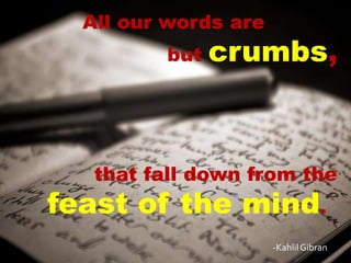 All our words are
         but   crumbs,



   that fall down from the
feast of the mind.
                      -Kahlil Gibran
 