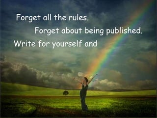 Forget all the rules.
     Forget about being published.
Write for yourself and
 