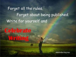 Forget all the rules.
      Forget about being published.
Write for yourself and

Celebrate
 Writing

                           -Melinda Haynes
 