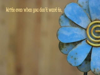 Write even when you don’t want to,
 