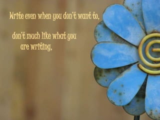 Write even when you don’t want to,

 don’t much like what you
    are writing,
 
