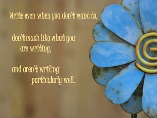 Write even when you don’t want to,

 don’t much like what you
    are writing,

 and aren’t writing
        particularly well.
 