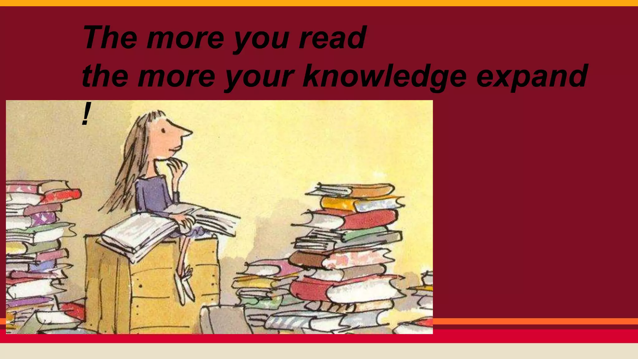 The more you read 
the more your knowledge expand 
! 
 