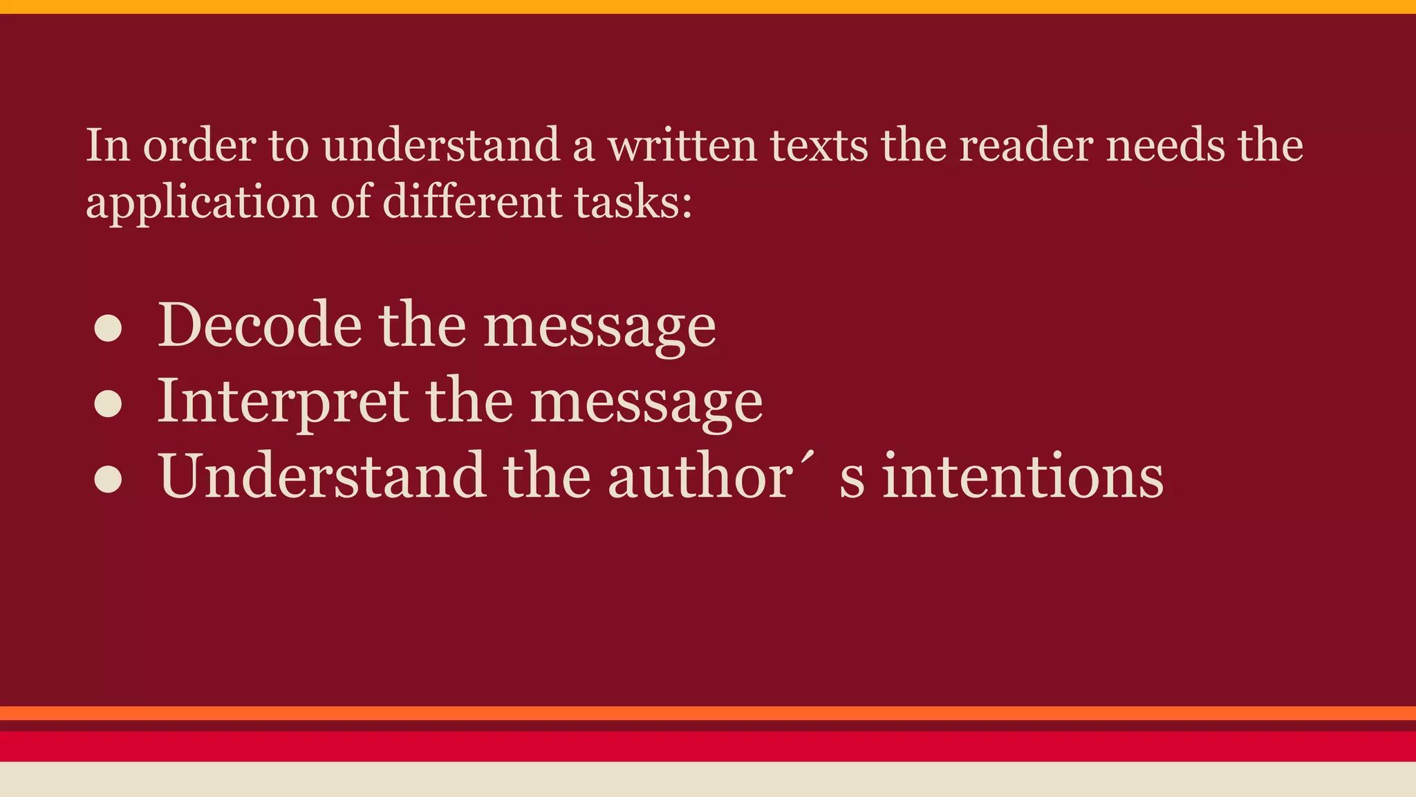 In order to understand a written texts the reader needs the 
application of different tasks: 
● Decode the message 
● Interpret the message 
● Understand the author´ s intentions 
 