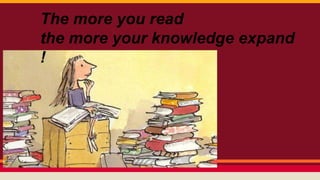 The more you read 
the more your knowledge expand 
! 
 